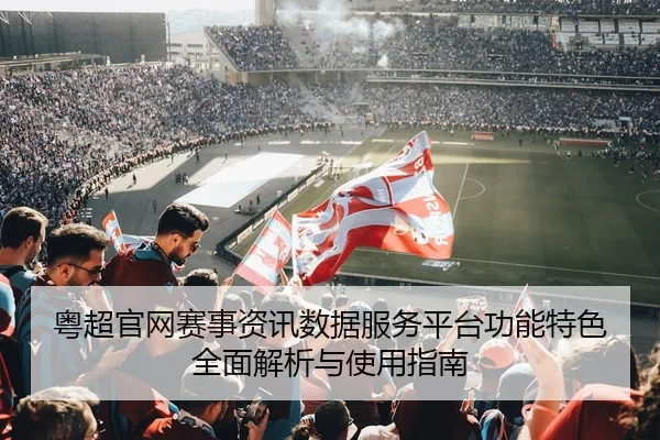 粤超官网赛事资讯数据服务平台功能特色全面解析与使用指南