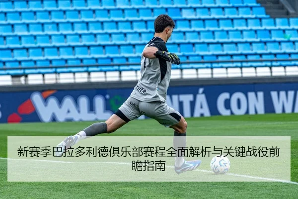 新赛季巴拉多利德俱乐部赛程全面解析与关键战役前瞻指南 - 新闻资讯焦点报道封面图